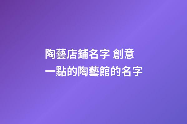 陶藝店鋪名字 創意一點的陶藝館的名字-第1張-店鋪起名-玄機派